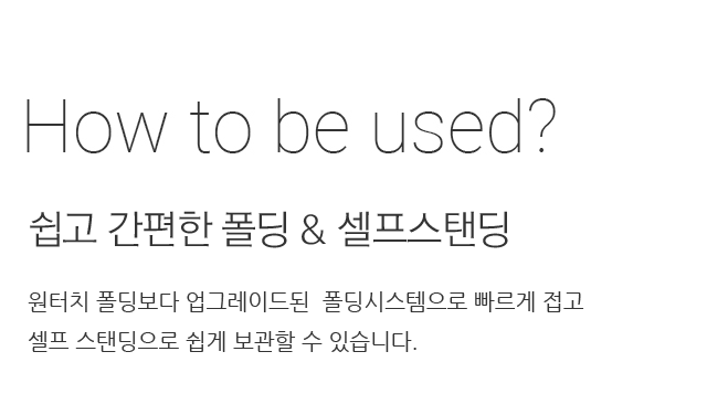 원터치 폴딩보다 업그레이드된  폴딩시스템으로 빠르게 접고 셀프 스탠딩으로 쉽게 보관할 수 있습니다.