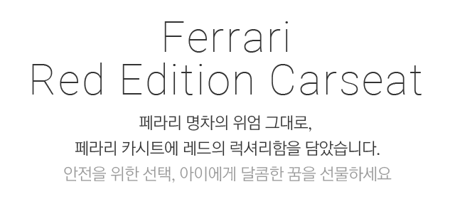 Ferrari Red Edition Carseat 페라리 명차의 위엄 그대로, 페라리 카시트에 레드의 럭셔리함을 담았습니다. 안전을 위한 선택, 아이에게 달콤한 꿈을 선물하세요