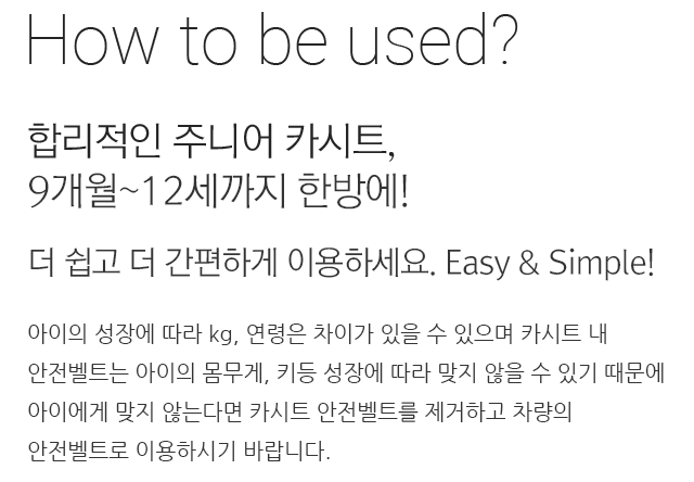 ALL Kill 주니어 카시트, 9개월~12세까지 한방에! 페라리 아이맥스는 9kg부터 36kg까지 사용이 가능한 카시트입니다. 아이의 성장에 따라 kg, 연령은 차이가 있을 수 있으며 카시트 내 안전벨트는 아이의 몸무게, 키등 성장에 따라 맞지 않을 수 있기 때문에 아이에게 맞지 않는다면 카시트 안전벨트를 제거하고 차량의 안전벨트로 이용하시기 바랍니다.